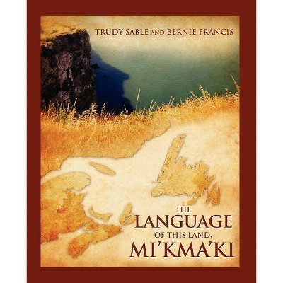 The Language of This Land, Mi'kma'ki - by  Trudy Sable & Bernie Francis (Paperback)