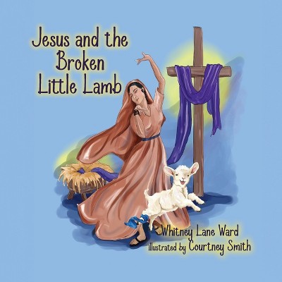 Jesus and the Broken Little Lamb - by  Whitney Lane Ward (Paperback)