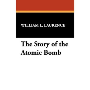 The Story of the Atomic Bomb - by  William L Laurence (Paperback) - 1 of 1