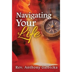 Navigating Your Life - by  Anthony Galbicka (Paperback) - 1 of 1