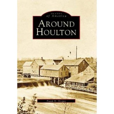 Around Houlton - (Images of America (Arcadia Publishing)) by  Frank H Sleeper (Paperback)