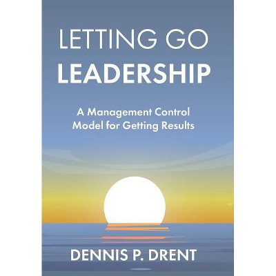 LETTING GO LEADERSHIP A Management Control Model for Getting Results - by  Dennis P Drent (Hardcover)