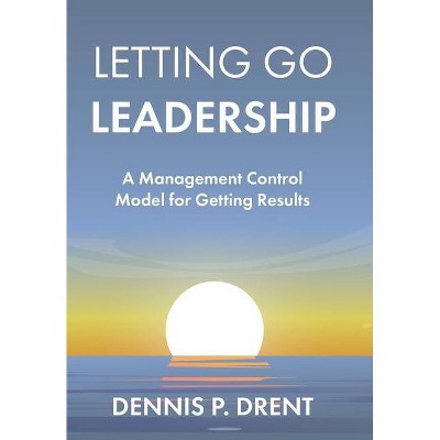 LETTING GO LEADERSHIP A Management Control Model for Getting Results - by  Dennis P Drent (Hardcover)