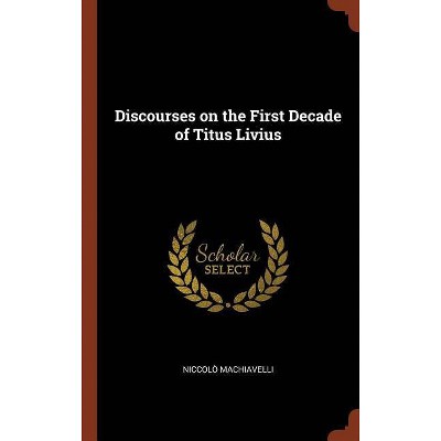 Discourses on the First Decade of Titus Livius - by  Niccolo Machiavelli (Hardcover)