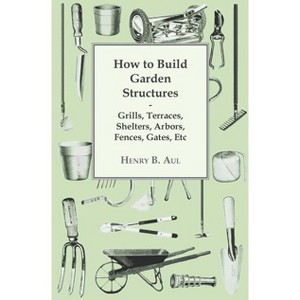 How to Build Garden Structures - Grills, Terraces, Shelters, Arbors, Fences, Gates, Etc - by  Henry B Aul (Paperback) - 1 of 1