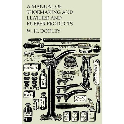 A Manual of Shoemaking and Leather and Rubber Products - by  W H Dooley (Paperback)