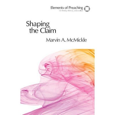 Shaping the Claim - (Elements of Preaching) by  Marvin a McMickle (Paperback)