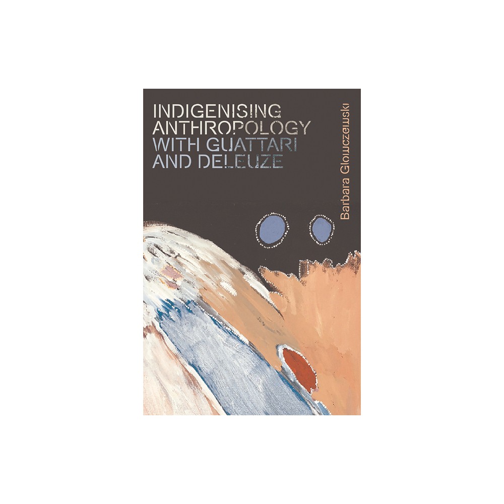 Indigenising Anthropology with Guattari and Deleuze - (Plateaus - New Directions in Deleuze Studies) by Barbara Glowczewski (Paperback)