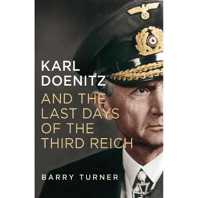 Karl Doenitz and the Last Days of the Third Reich - by  Barry Turner (Hardcover)