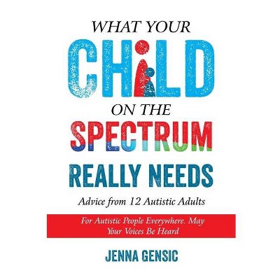 What Your Child on the Spectrum Really Needs - by  Jenna Gensic (Paperback)