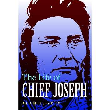 The Life of Chief Joseph - by  Alan E Grey (Paperback)