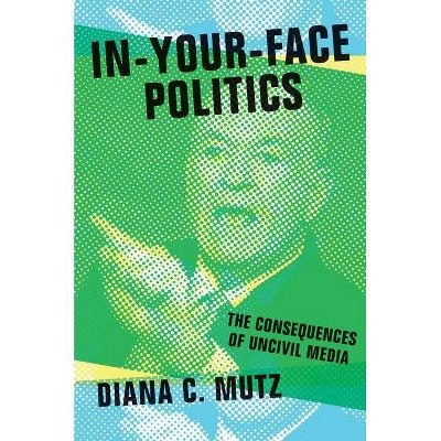 In-Your-Face Politics - by  Diana C Mutz (Hardcover)