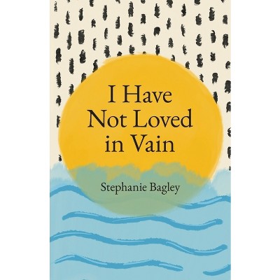 I Have Not Loved in Vain - by  Stephanie Bagley (Paperback)