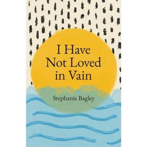 I Have Not Loved in Vain - by  Stephanie Bagley (Paperback) - 1 of 1