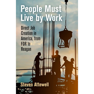 People Must Live by Work - (Politics and Culture in Modern America) by  Steven Attewell (Hardcover)