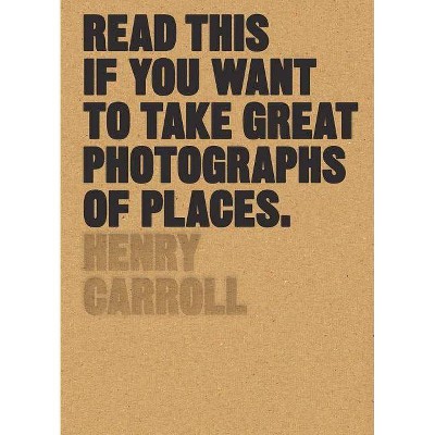 Read This If You Want to Take Great Photographs of Places - by  Henry Carroll (Paperback)