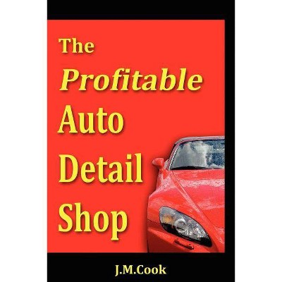 The Profitable Auto Detail Shop - How to Start and Run a Successful Auto Detailing Business - by  J M Cook (Paperback)