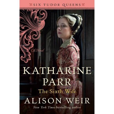 Katharine Parr, the Sixth Wife - (Six Tudor Queens) by  Alison Weir (Hardcover)