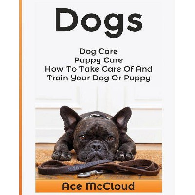 Dogs - (Essentials for Dog Care & Puppy Care Along) by  Ace McCloud (Paperback)