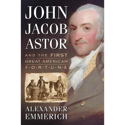 John Jacob Astor and the First Great American Fortune - by  Alexander Emmerich (Paperback)