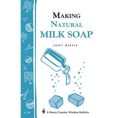 Making Natural Milk Soap - (Storey Country Wisdom Bulletin) by  Casey Makela (Paperback)