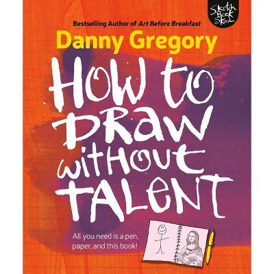 How to Draw Without Talent - by  Danny Gregory (Paperback)