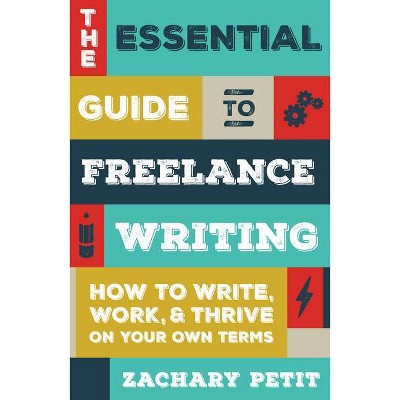 The Essential Guide to Freelance Writing - by  Zachary Petit (Paperback)