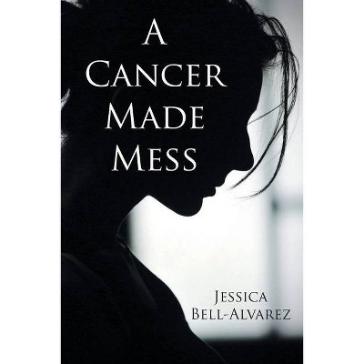 A Cancer Made Mess - by  Jessica Bell-Alvarez (Paperback)