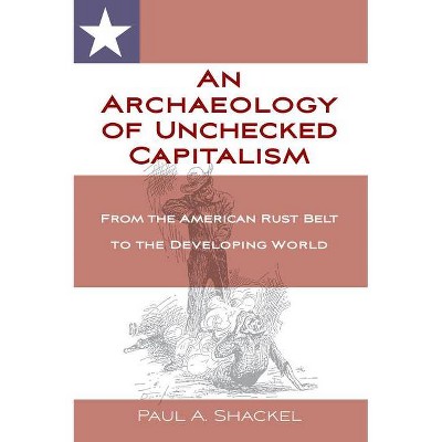 An Archaeology of Unchecked Capitalism - by  Paul Shackel (Hardcover)