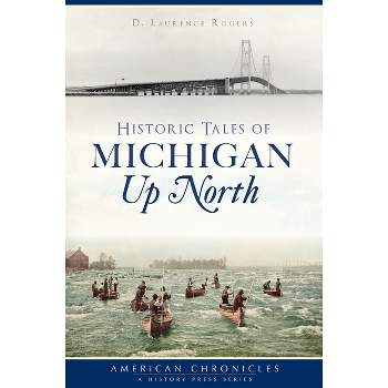 Historic Tales of Michigan Up North - (American Chronicles) by  D Laurence Rogers (Paperback)