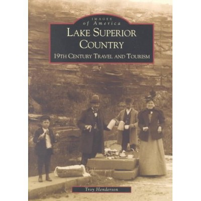 Lake Superior Country: 19th Century Travel and Tourism - by Troy Henderson (Paperback)