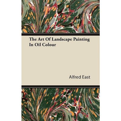 The Art of Landscape Painting in Oil Colour - by  Alfred East (Paperback)