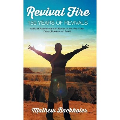 Revival Fire, 150 Years of Revivals, Spiritual Awakenings and Moves of the Holy Spirit - by  Mathew Backholer (Hardcover)