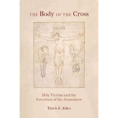 The Body of the Cross - by  Travis E Ables (Hardcover)