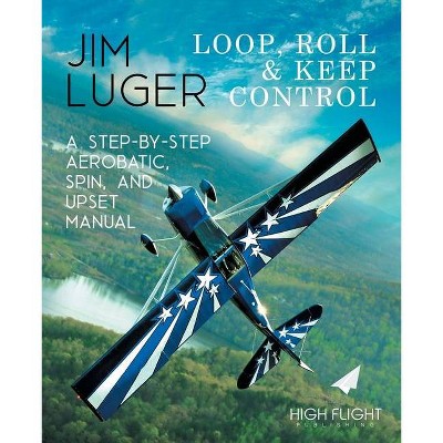 Loop, Roll, and Keep Control - A Step-By-Step Aerobatic, Spin, and Upset Manual - by  Jim Luger (Paperback)