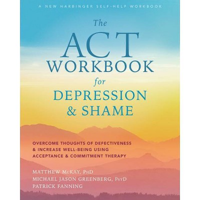 The ACT Workbook for Depression and Shame - by  Matthew McKay & Michael Jason Greenberg & Patrick Fanning (Paperback)