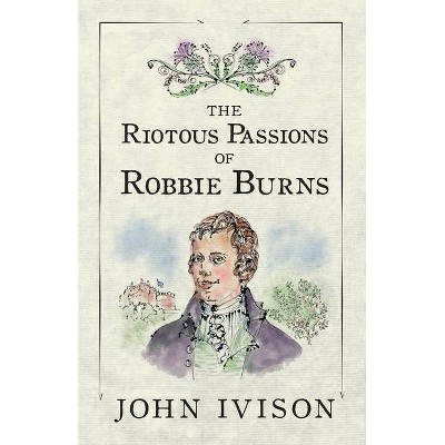 The Riotous Passions of Robbie Burns - by  John Ivison (Paperback)