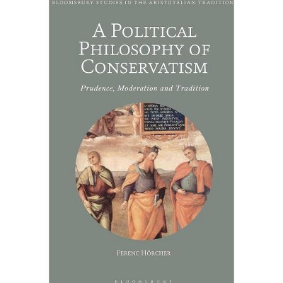 A Political Philosophy of Conservatism - (Bloomsbury Studies in the Aristotelian Tradition) by  Ferenc Hörcher (Hardcover)