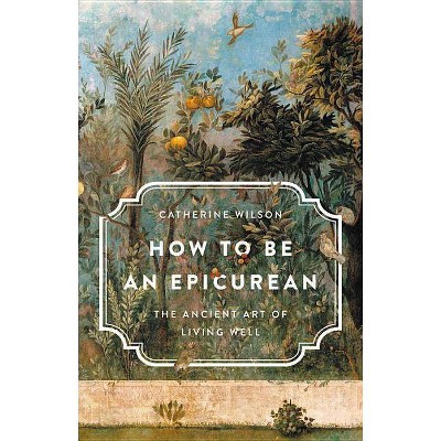 How to Be an Epicurean - by  Catherine Wilson (Hardcover)