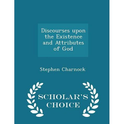 Discourses Upon the Existence and Attributes of God - Scholar's Choice Edition - by  Stephen Charnock (Paperback)