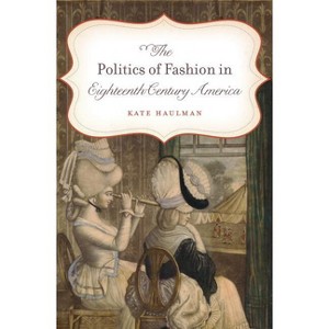 The Politics of Fashion in Eighteenth-Century America - (Gender and American Culture) by  Kate Haulman (Paperback) - 1 of 1