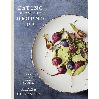 Eating from the Ground Up - by  Alana Chernila (Hardcover)