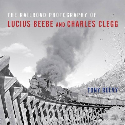 The Railroad Photography of Lucius Beebe and Charles Clegg - (Railroads Past and Present) by  Tony Reevy (Hardcover)