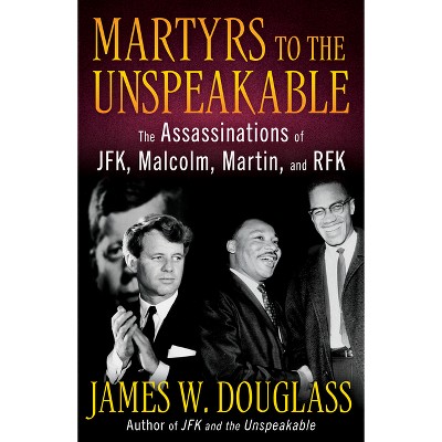 Martyrs to the Unspeakable: The Assasinations of Jfk, Malcolm, Martin, and Rfk - by  James W Douglass (Hardcover)