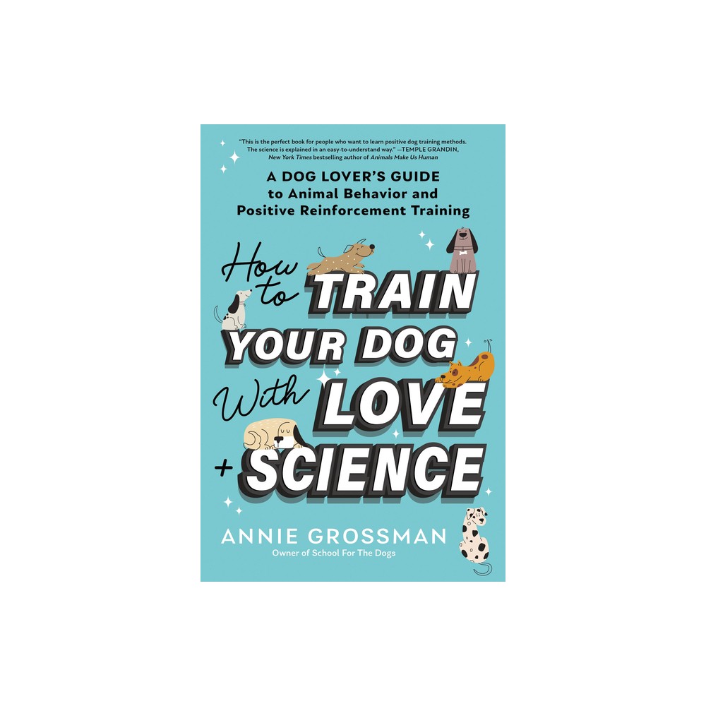 How to Train Your Dog with Love + Science - by Annie Grossman (Paperback)