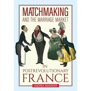Matchmaking and the Marriage Market in Postrevolutionary France - by  Andrea Mansker (Hardcover) - 1 of 1