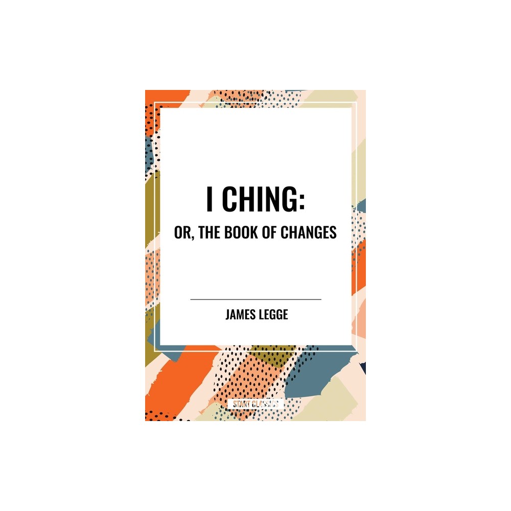 I Ching: Or, the Book of Changes - by James Legge (Paperback)