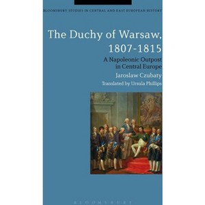 The Duchy of Warsaw, 1807-1815 - (Bloomsbury Studies in Central and East European History) by  Jaroslaw Czubaty (Paperback) - 1 of 1