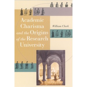 Academic Charisma and the Origins of the Research University - by  William Clark (Paperback) - 1 of 1