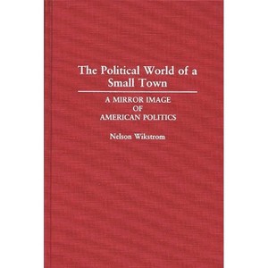 The Political World of a Small Town - (Contributions in Political Science) by  Nelson Wikstrom (Hardcover) - 1 of 1